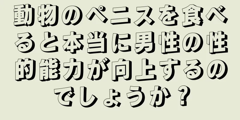 動物のペニスを食べると本当に男性の性的能力が向上するのでしょうか？