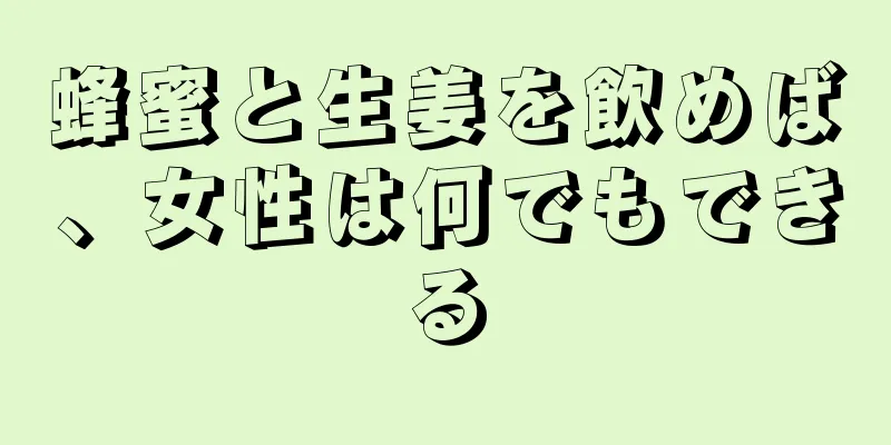 蜂蜜と生姜を飲めば、女性は何でもできる