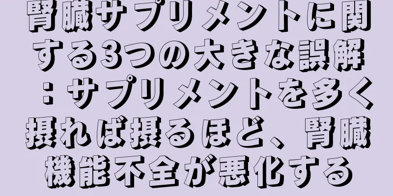 腎臓サプリメントに関する3つの大きな誤解：サプリメントを多く摂れば摂るほど、腎臓機能不全が悪化する