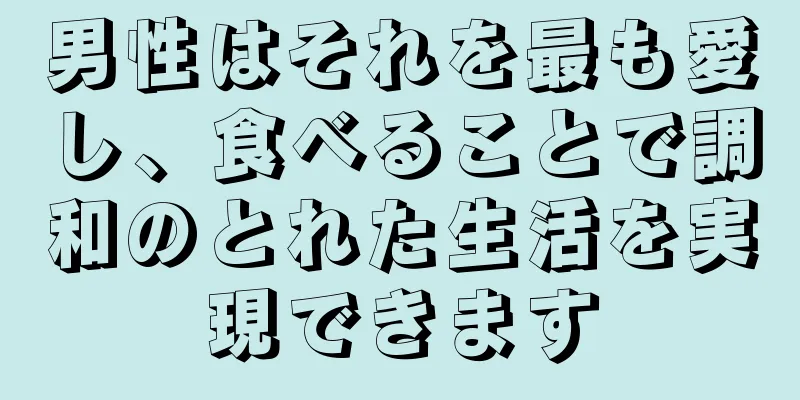 男性はそれを最も愛し、食べることで調和のとれた生活を実現できます