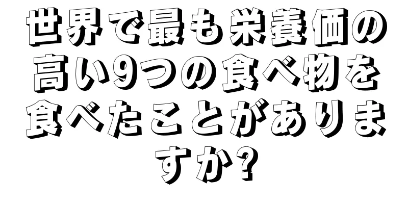 世界で最も栄養価の高い9つの食べ物を食べたことがありますか?