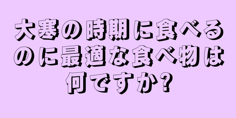 大寒の時期に食べるのに最適な食べ物は何ですか?