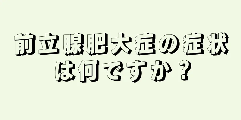 前立腺肥大症の症状は何ですか？