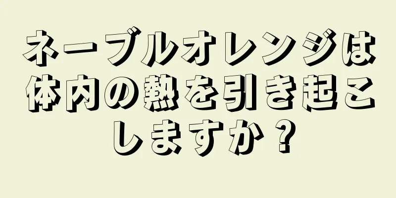 ネーブルオレンジは体内の熱を引き起こしますか？