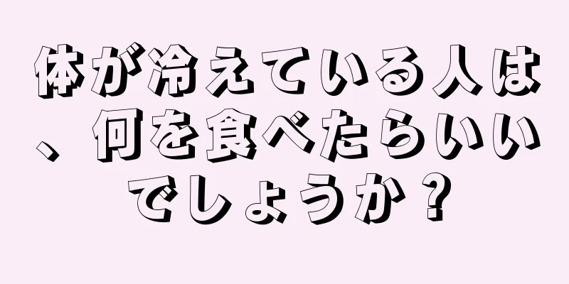 体が冷えている人は、何を食べたらいいでしょうか？