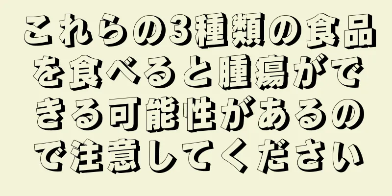 これらの3種類の食品を食べると腫瘍ができる可能性があるので注意してください