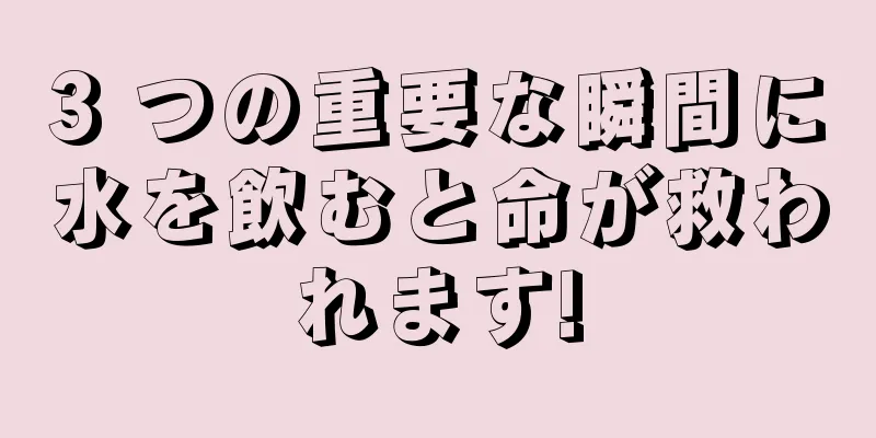 3 つの重要な瞬間に水を飲むと命が救われます!