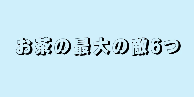 お茶の最大の敵6つ