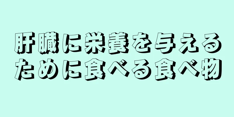 肝臓に栄養を与えるために食べる食べ物