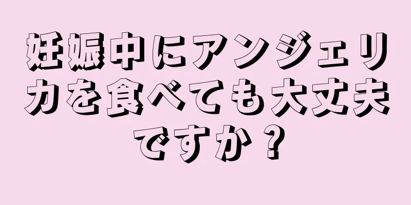 妊娠中にアンジェリカを食べても大丈夫ですか？