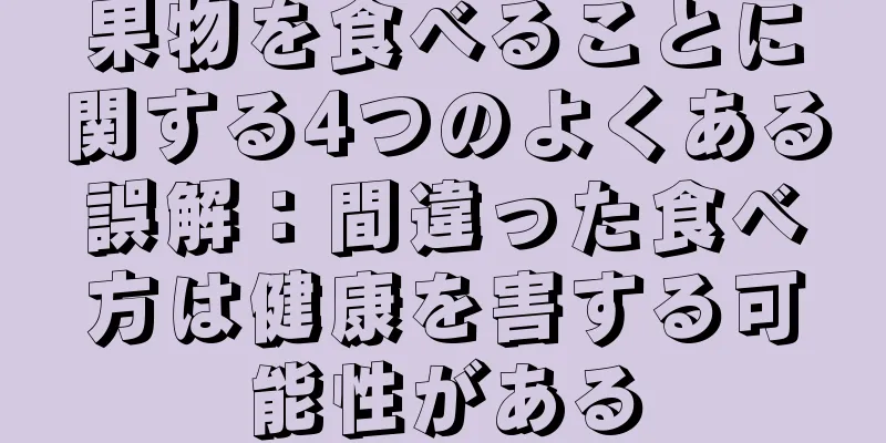 果物を食べることに関する4つのよくある誤解：間違った食べ方は健康を害する可能性がある