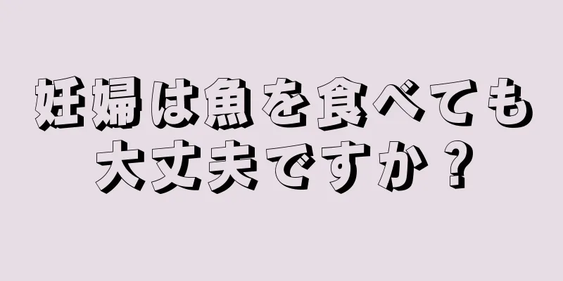 妊婦は魚を食べても大丈夫ですか？