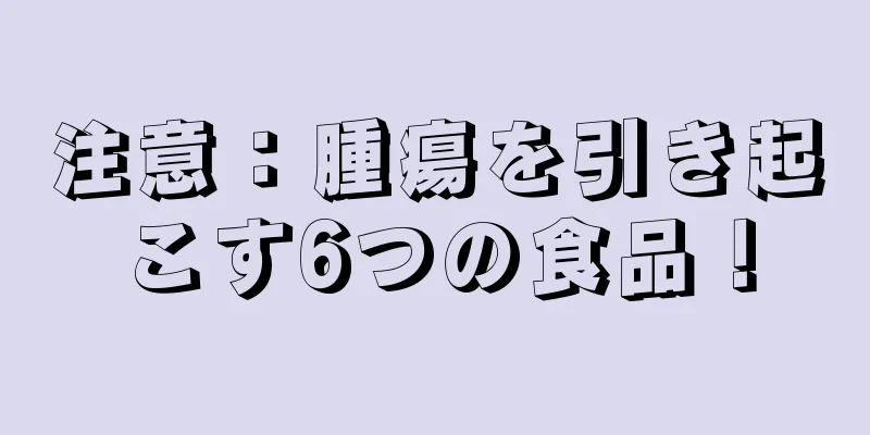 注意：腫瘍を引き起こす6つの食品！