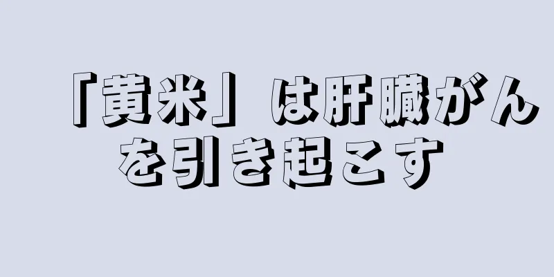 「黄米」は肝臓がんを引き起こす