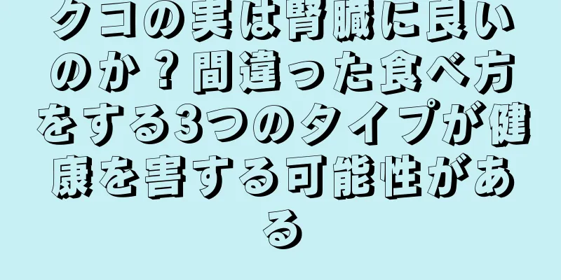 クコの実は腎臓に良いのか？間違った食べ方をする3つのタイプが健康を害する可能性がある