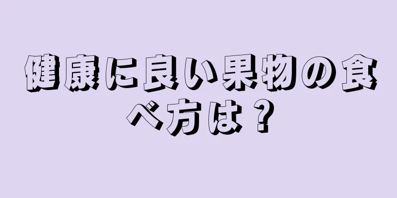 健康に良い果物の食べ方は？