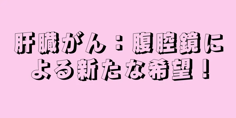 肝臓がん：腹腔鏡による新たな希望！