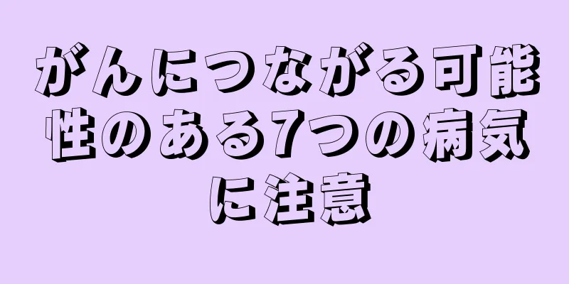 がんにつながる可能性のある7つの病気に注意