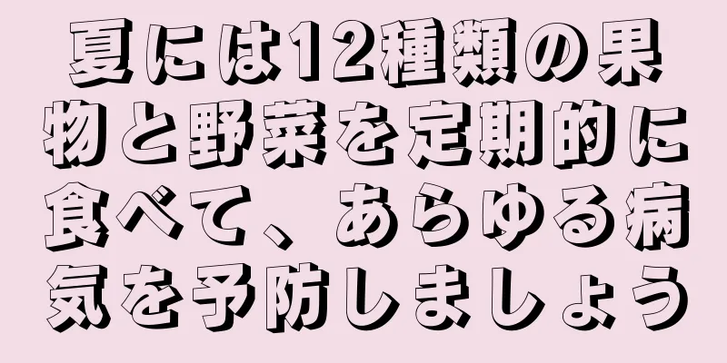 夏には12種類の果物と野菜を定期的に食べて、あらゆる病気を予防しましょう