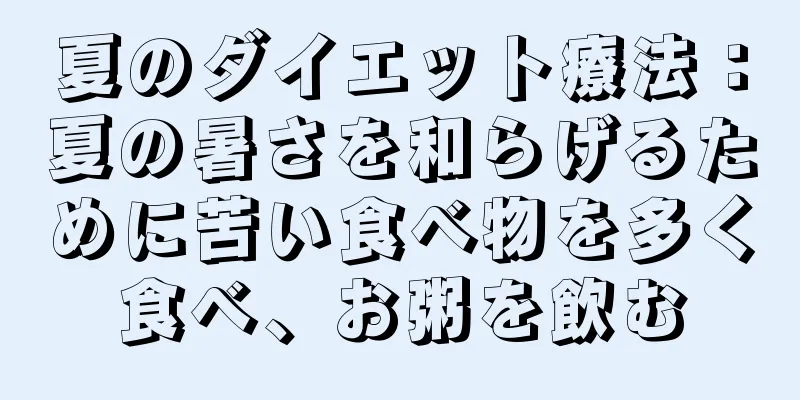 夏のダイエット療法：夏の暑さを和らげるために苦い食べ物を多く食べ、お粥を飲む