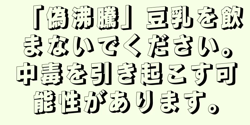 「偽沸騰」豆乳を飲まないでください。中毒を引き起こす可能性があります。