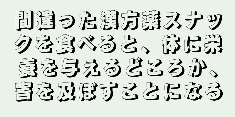 間違った漢方薬スナックを食べると、体に栄養を与えるどころか、害を及ぼすことになる
