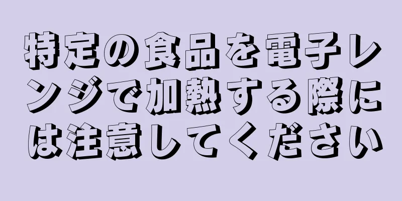 特定の食品を電子レンジで加熱する際には注意してください