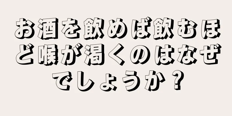 お酒を飲めば飲むほど喉が渇くのはなぜでしょうか？