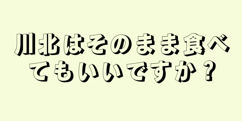 川北はそのまま食べてもいいですか？