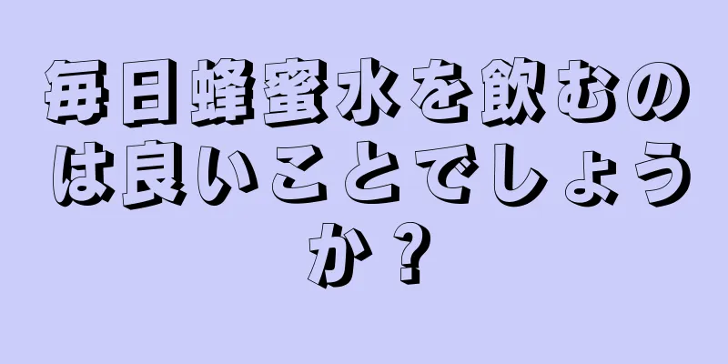 毎日蜂蜜水を飲むのは良いことでしょうか？