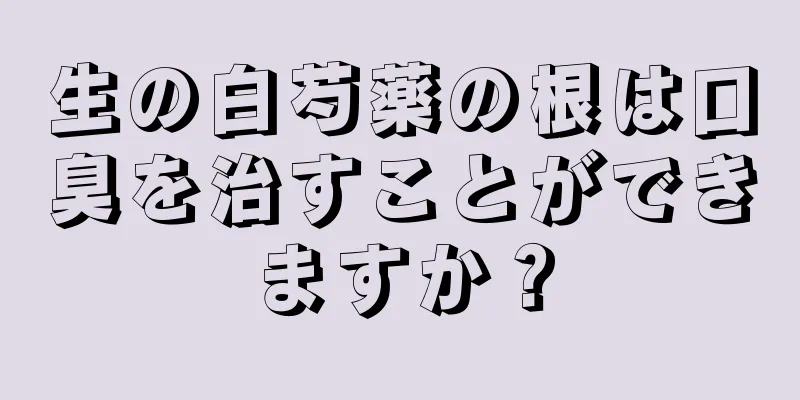 生の白芍薬の根は口臭を治すことができますか？