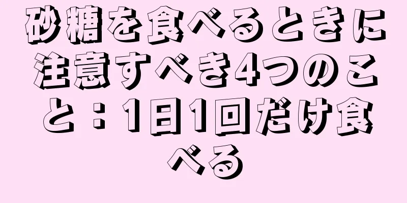 砂糖を食べるときに注意すべき4つのこと：1日1回だけ食べる