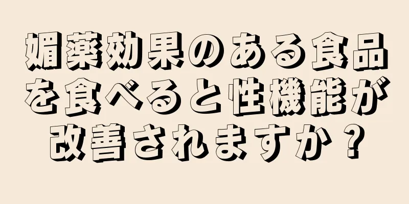 媚薬効果のある食品を食べると性機能が改善されますか？