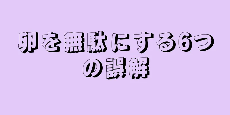 卵を無駄にする6つの誤解