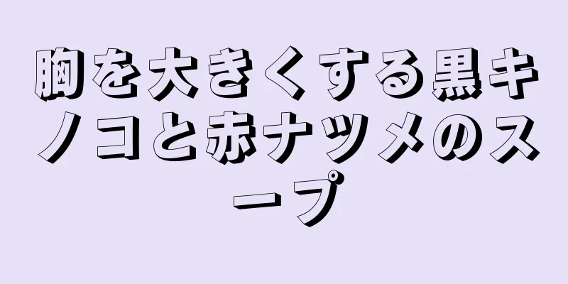 胸を大きくする黒キノコと赤ナツメのスープ