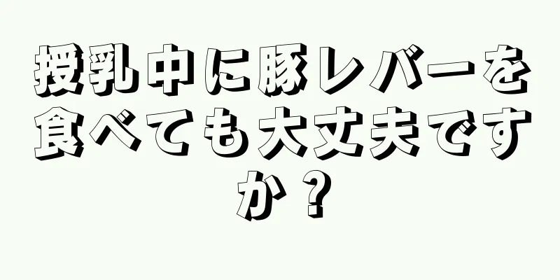 授乳中に豚レバーを食べても大丈夫ですか？