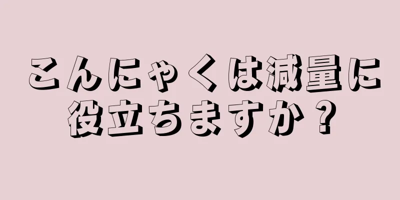 こんにゃくは減量に役立ちますか？