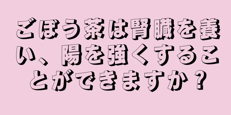 ごぼう茶は腎臓を養い、陽を強くすることができますか？