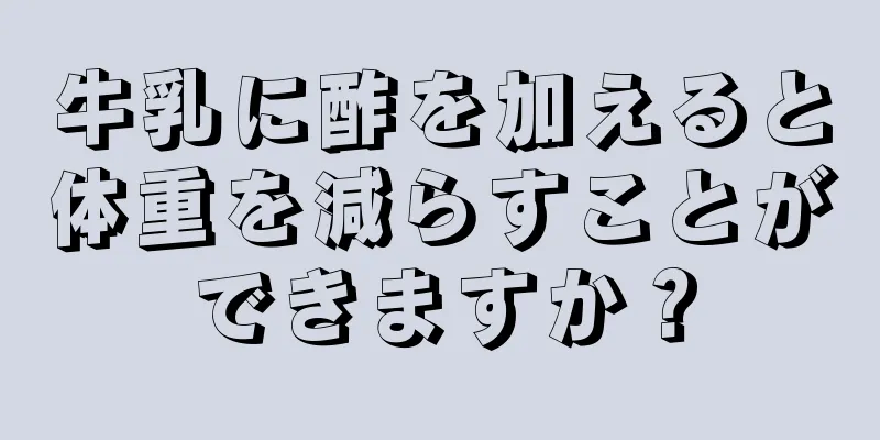 牛乳に酢を加えると体重を減らすことができますか？