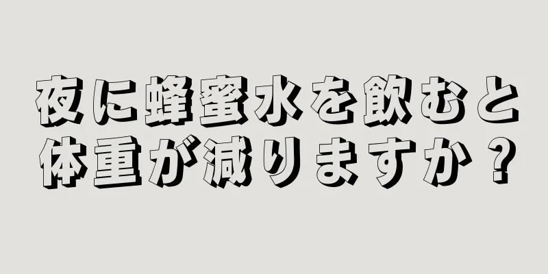 夜に蜂蜜水を飲むと体重が減りますか？