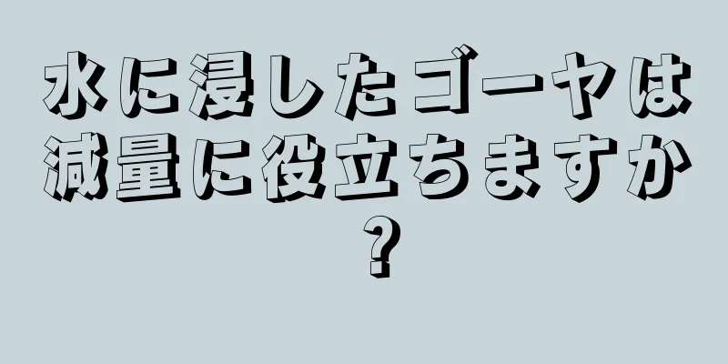 水に浸したゴーヤは減量に役立ちますか？