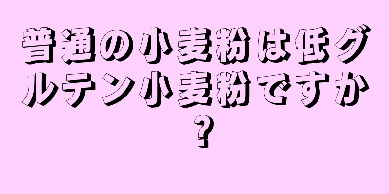 普通の小麦粉は低グルテン小麦粉ですか？