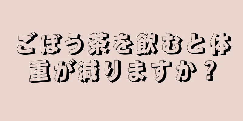 ごぼう茶を飲むと体重が減りますか？