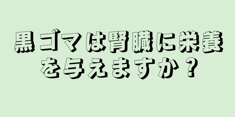 黒ゴマは腎臓に栄養を与えますか？