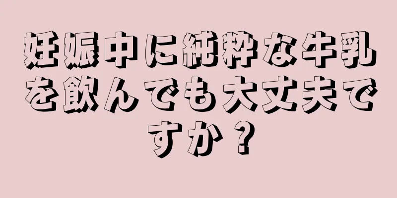 妊娠中に純粋な牛乳を飲んでも大丈夫ですか？