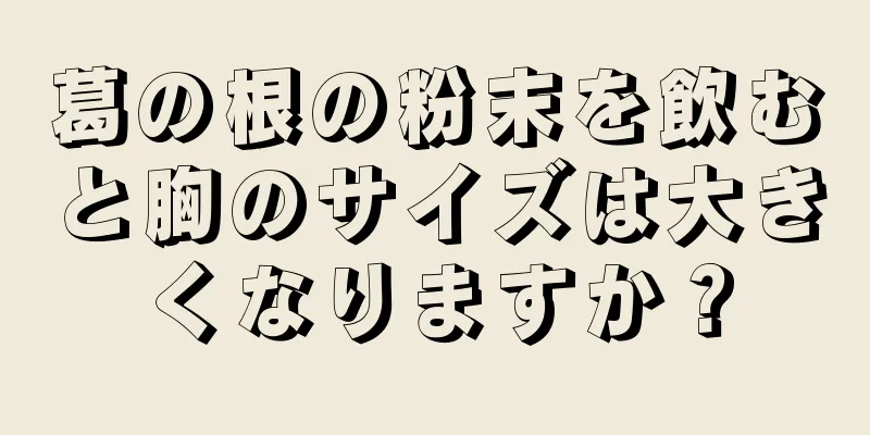 葛の根の粉末を飲むと胸のサイズは大きくなりますか？