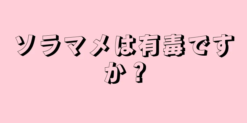 ソラマメは有毒ですか？