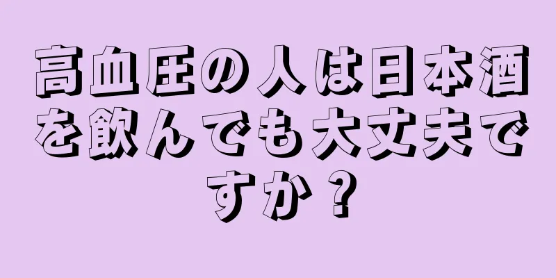 高血圧の人は日本酒を飲んでも大丈夫ですか？