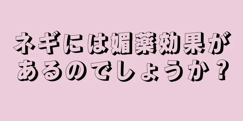 ネギには媚薬効果があるのでしょうか？