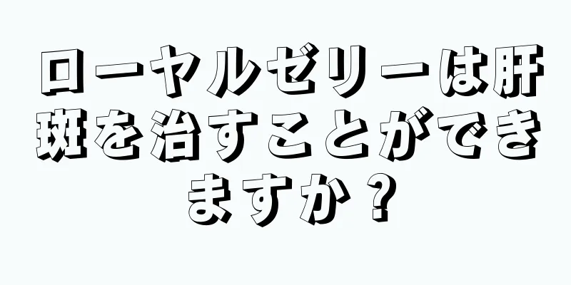 ローヤルゼリーは肝斑を治すことができますか？